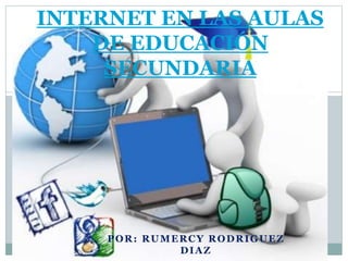 POR: RUMERCY RODRIGUEZ
DIAZ
INTERNET EN LAS AULAS
DE EDUCACIÓN
SECUNDARIA
 