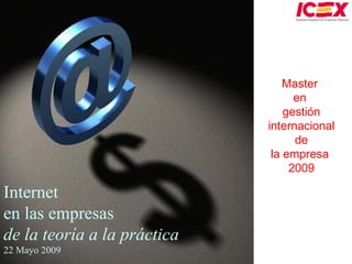 Internet en las empresas de la teoría a la práctica 22 Mayo 2009 Master  en  gestión internacional de  la empresa  2009 