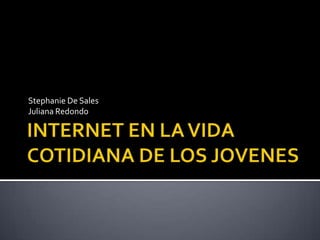 INTERNET EN LA VIDA COTIDIANA DE LOS JOVENES Stephanie De Sales Juliana Redondo 