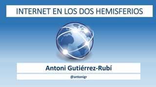 INTERNET EN LOS DOS HEMISFERIOS
Antoni Gutiérrez-Rubí
@antonigr
 