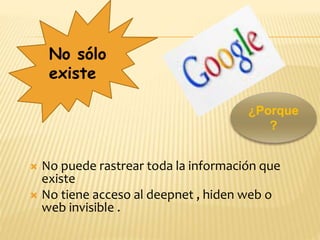  No puede rastrear toda la información que
existe
 No tiene acceso al deepnet , hiden web o
web invisible .
¿Porque
?
No sólo
existe
 