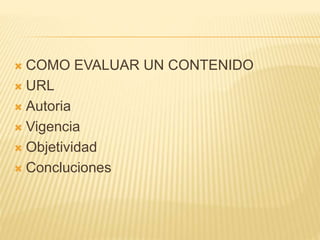  COMO EVALUAR UN CONTENIDO
 URL
 Autoria
 Vigencia
 Objetividad
 Concluciones
 
