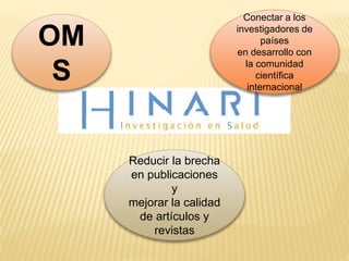 OM
S
Conectar a los
investigadores de
países
en desarrollo con
la comunidad
científica
internacional
Reducir la brecha
en publicaciones
y
mejorar la calidad
de artículos y
revistas
 