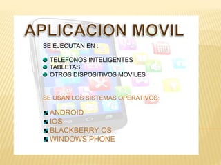 SE EJECUTAN EN :
TELEFONOS INTELIGENTES
TABLETAS
OTROS DISPOSITIVOS MOVILES
SE USAN LOS SISTEMAS OPERATIVOS:
ANDROID
IOS
BLACKBERRY OS
WINDOWS PHONE
 