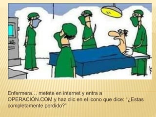 Enfermera… metete en internet y entra a
OPERACIÓN.COM y haz clic en el icono que dice: “¿Estas
completamente perdido?”
 