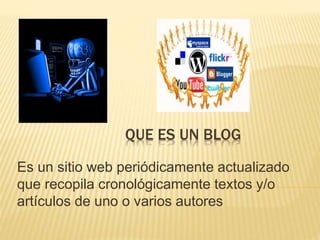 QUE ES UN BLOG
Es un sitio web periódicamente actualizado
que recopila cronológicamente textos y/o
artículos de uno o varios autores
 