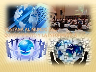 VENTANA AL MUNDO DEL
CONOCIMIENTO Y LA INFORMATICA
 