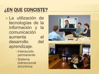 ¿EN QUE CONCISTE?
 La utilización de
tecnologías de la
información y la
comunicación
aumenta el
desarrollo del
aprendizaje.
 Interacción
permanente
 Sistema
bidireccional
sincrónica
 