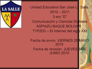 Unidad Educativa San José La Salle  2010 – 2011 3 ero “D” Comunicación y Ciencias Digitales ASPIAZU BAQUE BOLIVAR   T1P2D3 – El Internet del siglo XXI Fecha de envío: VIERNES 28 MAYO 2010  Fecha de revisión: JUEVES 3 DE JUNIO 2010  