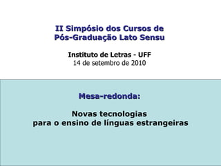 II Simpósio dos Cursos de  Pós-Graduação Lato Sensu  Instituto de Letras - UFF  14 de setembro de 2010  Mesa-redonda:  Novas tecnologias  para o ensino de línguas estrangeiras 