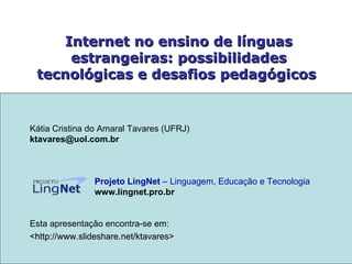 Kátia Cristina do Amaral Tavares (UFRJ) [email_address]   Projeto LingNet  – Linguagem, Educação e Tecnologia   www.lingnet.pro.br Esta apresentação encontra-se em: <http://www.slideshare.net/ktavares> Internet no ensino de línguas estrangeiras: possibilidades tecnológicas e desafios pedagógicos   