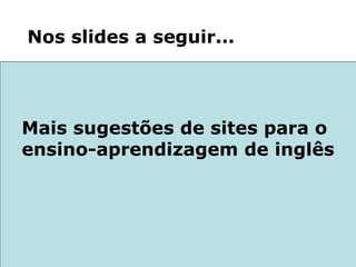 Mais sugestões de sites para o  ensino-aprendizagem de inglês Nos slides a seguir... 