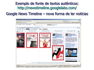 Exemplo de fonte de textos autênticos: http://newstimeline.googlelabs.com/ Google News Timeline – nova forma de ler notícias   