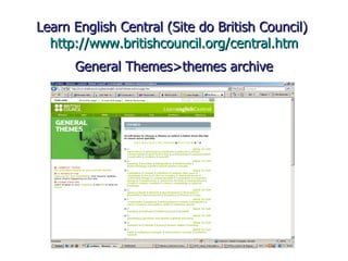 Learn English Central (Site do British Council)  http://www.britishcouncil.org/central.htm General Themes>themes archive 