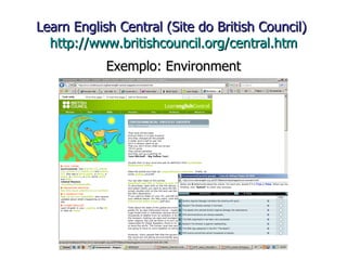Learn English Central (Site do British Council)  http://www.britishcouncil.org/central.htm Exemplo: Environment 
