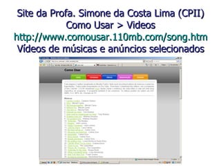Site da Profa. Simone da Costa Lima (CPII)  Como Usar > Videos  http://www.comousar.110mb.com/song.htm Vídeos de músicas e anúncios selecionados 