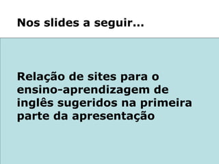 Relação de sites para o  ensino-aprendizagem de inglês sugeridos na primeira parte da apresentação Nos slides a seguir... 