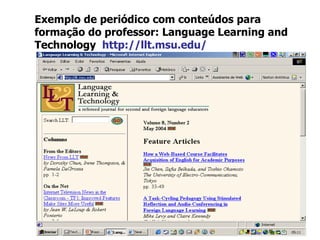 Exemplo de periódico com conteúdos para formação do professor: Language Learning and Technology  http://llt.msu.edu/ 