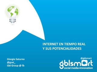 INTERNET EN TIEMPO REAL Y SUS POTENCIALIDADES @gblsmart Giorgio Saturno @gsat_ GblGroup @ fb 