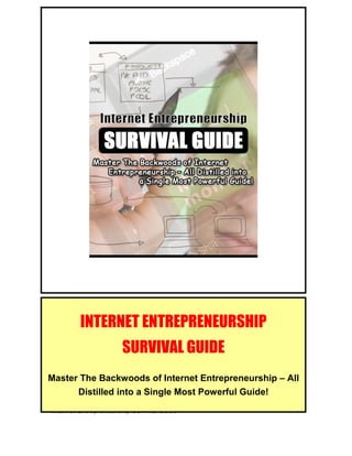 NetActivated.com Presents - Internet Entrepreneurship Survival Guide
Internet Entrepreneurship Survival Guide 1
INTERNET ENTREPRENEURSHIP
SURVIVAL GUIDE
Master The Backwoods of Internet Entrepreneurship – All
Distilled into a Single Most Powerful Guide!
 