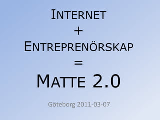 Internet + Entreprenörskap =Matte 2.0 Göteborg 2011-03-07 