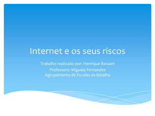 Internet e os seus riscos
  Trabalho realizado por: Henrique Bassani
      Professora: Miguela Fernandes
    Agrupamento de Escolas da Batalha
 