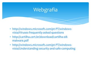 Webgrafia


http://windows.microsoft.com/pt-PT/windows-
vista/Viruses-frequently-asked-questions
http://cartilha.cert.br/download/cartilha-08-
malware.pdf
http://windows.microsoft.com/pt-PT/windows-
vista/Understanding-security-and-safe-computing
 