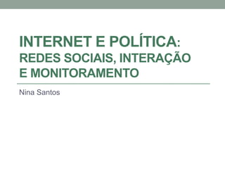 INTERNET E POLÍTICA:
REDES SOCIAIS, INTERAÇÃO
E MONITORAMENTO
Nina Santos
 