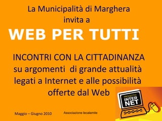 La Municipalità di Marghera invita a  WEB PER TUTTI  INCONTRI CON LA CITTADINANZA su argomenti  di grande attualità  legati a Internet e alle possibilità  offerte dal Web Maggio – Giugno 2010 