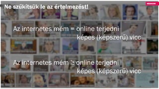 Ne szűkítsük le az értelmezést!
Az internetes mém = online terjedni
képes (képszerű) vicc
Az internetes mém ≥ online terjedni
képes (képszerű) vicc
 