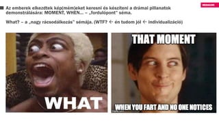Az emberek elkezdtek kép(mém)eket keresni és készíteni a drámai pillanatok
demonstrálására: MOMENT, WHEN… – „fordulópont” séma.
What? – a „nagy rácsodálkozás” sémája. (WTF?  én tudom jól  individualizáció)
 