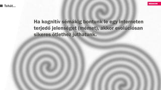 Tehát…
Ha kognitív sémákig bontunk le egy interneten
terjedő jelenséget (mémet), akkor evolúciósan
sikeres ötlethez juthatunk.
 