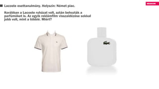 Lacoste esettanulmány. Helyszín: Német piac.
Korábban a Lacoste ruházat volt, aztán behozták a
parfümöket is. Az egyik reklámfilm visszaidézése sokkal
jobb volt, mint a többié. Miért?
 
