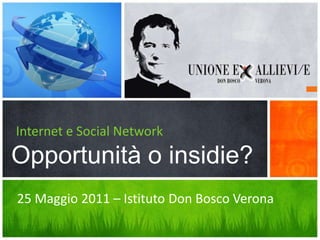 Internet e Social Network
Opportunità o insidie?
25 Maggio 2011 – Istituto Don Bosco Verona
 