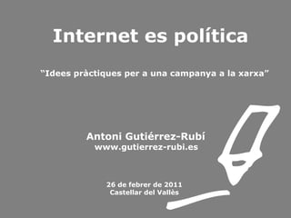 Internet es política  “ Idees pràctiques per a una campanya a la xarxa”   Antoni Gutiérrez-Rubí   www.gutierrez-rubi.es 26 de febrer de 2011 Castellar del Vallès 
