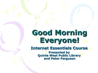 Good Morning Everyone! Internet Essentials Course   Presented by  Quinte West Public Library  and Peter Ferguson 