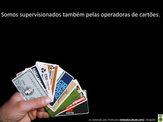 Somos supervisionados também pelas operadoras de cartões.

Oficina elaborada pela Professora FERNANDA BRUM LOPES - Geografia

 