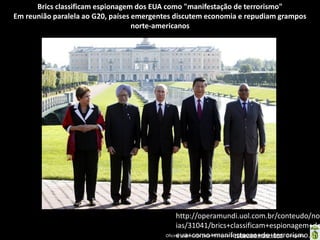 Brics classificam espionagem dos EUA como "manifestação de terrorismo"
Em reunião paralela ao G20, países emergentes discutem economia e repudiam grampos
norte-americanos

http://operamundi.uol.com.br/conteudo/not
ias/31041/brics+classificam+espionagem+do
Oficina elaborada pela Professora FERNANDA BRUM LOPES - Geografia
eua+como+manifestacao+de+terrorismo.sht

 