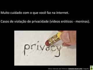 Muito cuidado com o que você faz na internet.
Casos de violação de privacidade (vídeos eróticos - meninas).

Oficina elaborada pela Professora FERNANDA BRUM LOPES - Geografia

 