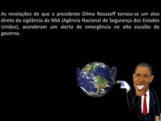 As revelações de que a presidente Dilma Rousseff tornou-se um alvo
direto da vigilância da NSA (Agência Nacional de Segurança dos Estados
Unidos), acenderam um alerta de emergência no alto escalão do
governo.

Oficina elaborada pela Professora FERNANDA BRUM LOPES - Geografia

 