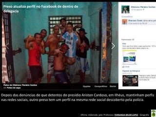 Preso atualiza perfil no Facebook de dentro de
delegacia

Depois das denúncias de que detentos do presídio Ariston Cardoso, em Ilhéus, mantinham perfis
nas redes sociais, outro preso tem um perfil na mesma rede social descoberto pela polícia.

Oficina elaborada pela Professora FERNANDA BRUM LOPES - Geografia

 