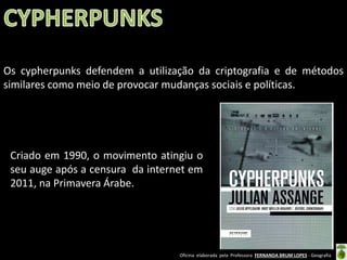 Os cypherpunks defendem a utilização da criptografia e de métodos
similares como meio de provocar mudanças sociais e políticas.

Criado em 1990, o movimento atingiu o
seu auge após a censura da internet em
2011, na Primavera Árabe.

Oficina elaborada pela Professora FERNANDA BRUM LOPES - Geografia

 