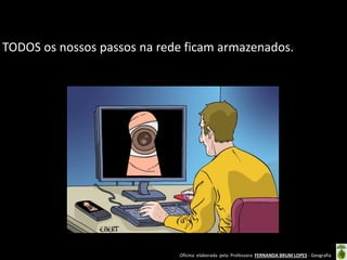 TODOS os nossos passos na rede ficam armazenados.

Oficina elaborada pela Professora FERNANDA BRUM LOPES - Geografia

 