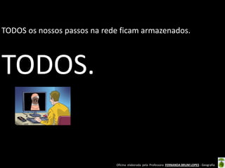 TODOS os nossos passos na rede ficam armazenados.

TODOS.

Oficina elaborada pela Professora FERNANDA BRUM LOPES - Geografia

 