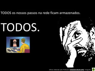 TODOS os nossos passos na rede ficam armazenados.

TODOS.

Oficina elaborada pela Professora FERNANDA BRUM LOPES - Geografia

 