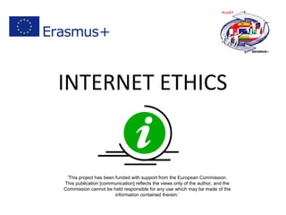 INTERNET ETHICS
‘This project has been funded with support from the European Commission.
This publication [communication] reflects the views only of the author, and the
Commission cannot be held responsible for any use which may be made of the
information contained therein.’
 