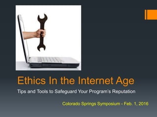 Ethics In the Internet Age
Tips and Tools to Safeguard Your Program’s Reputation
Colorado Springs Symposium - Feb. 1, 2016
 