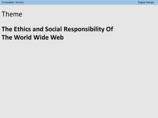 Theme
The	Ethics	and	Social	Responsibility	Of	
The	World	Wide	Web		
Christopher Schultz Digital Design
 