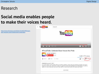 Research
Social media enables people
to make their voices heard.
https://www.theverge.com/2018/1/4/16850798/logan-
paul-youtube-social-media-twitch-moderation
Christopher Schultz Digital Design
 