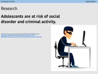 Research
Adolescents are at risk of social
disorder and criminal activity.
https://ac-els-cdn-com.ezproxy.hofstra.edu/S0360131513003308/1-s2.0-
S0360131513003308-main.pdf?_tid=46e3097c-f297-11e7-87a3-
00000aab0f27&acdnat=1515211900_f616cc4ef09359421e0a3777db6971e8
Christopher Schultz Digital Design
 